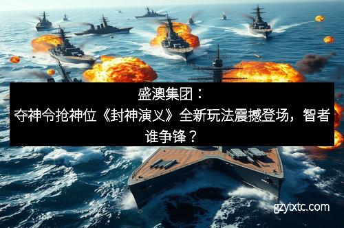 盛澳集团：夺神令抢神位《封神演义》全新玩法震撼登场，智者谁争锋？